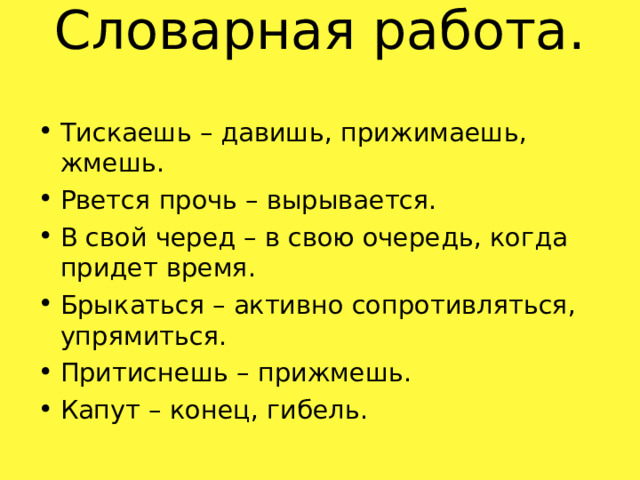 Словарная работа.   Тискаешь – давишь, прижимаешь, жмешь. Рвется прочь – вырывается. В свой черед – в свою очередь, когда придет время. Брыкаться – активно сопротивляться, упрямиться. Притиснешь – прижмешь. Капут – конец, гибель.  