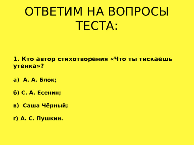 ОТВЕТИМ НА ВОПРОСЫ ТЕСТА: 1. Кто автор стихотворения «Что ты тискаешь утенка»? а) А. А. Блок;  б) С. А. Есенин;  в) Саша Чёрный;  г) А. С. Пушкин. 