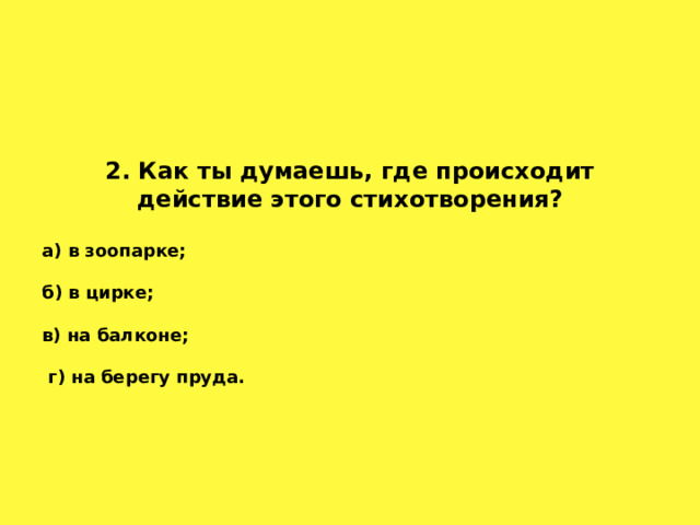 2. Как ты думаешь, где происходит действие этого стихотворения?  а) в зоопарке;  б) в цирке;  в) на балконе;   г) на берегу пруда. 