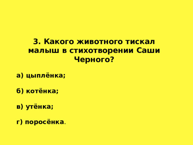 3. Какого животного тискал малыш в стихотворении Саши Черного? а) цыплёнка;  б) котёнка;  в) утёнка;  г) поросёнка . 