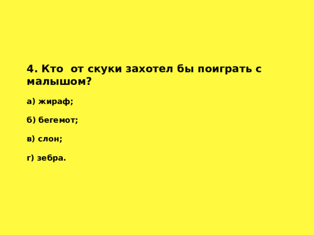 4. Кто от скуки захотел бы поиграть с малышом?   а) жираф;  б) бегемот;  в) слон;  г) зебра.   