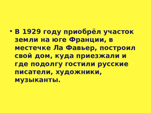 В 1929 году приобрёл участок земли на юге Франции, в местечке Ла Фавьер, построил свой дом, куда приезжали и где подолгу гостили русские писатели, художники, музыканты. 