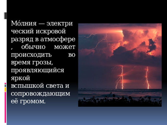 Мо́лния — электрический искровой разряд в атмосфере, обычно может происходить во время грозы, проявляющийся яркой вспышкой света и сопровождающим её громом. 