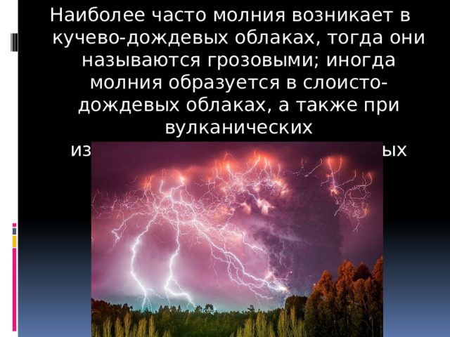 Наиболее часто молния возникает в кучево-дождевых облаках, тогда они называются грозовыми; иногда молния образуется в слоисто-дождевых облаках, а также при вулканических извержениях, торнадо и пылевых бурях. 