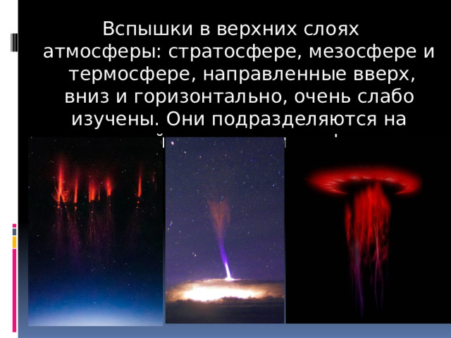 Вспышки в верхних слоях атмосферы: стратосфере, мезосфере и термосфере, направленные вверх, вниз и горизонтально, очень слабо изучены. Они подразделяются на спрайты, джеты и эльфы.  