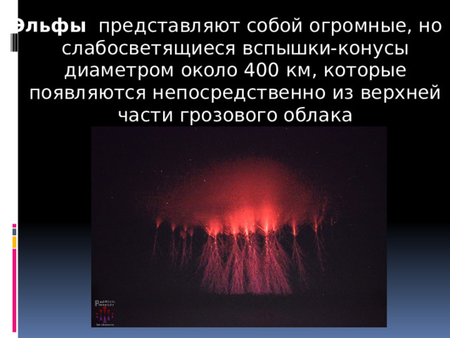 Эльфы   представляют собой огромные, но слабосветящиеся вспышки-конусы диаметром около 400 км, которые появляются непосредственно из верхней части грозового облака 
