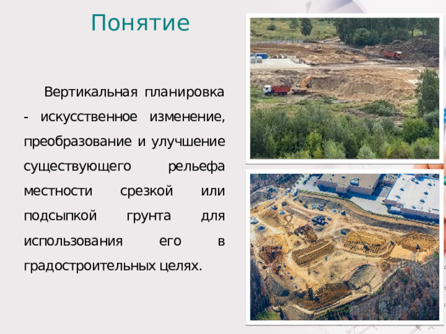 Понятие Вертикальная  планировка  искусственное изменение, преобразование и улучшение существующего рельефа местности срезкой или подсыпкой грунта для использования его в градостроительных целях. 