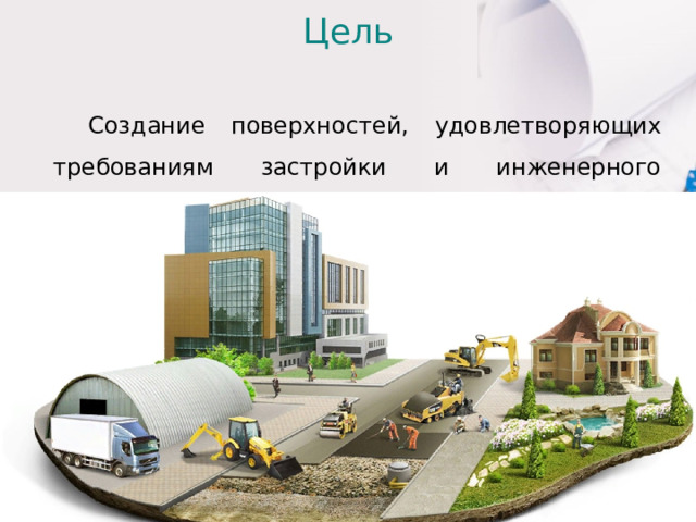 Цель Создание поверхностей, удовлетворяющих требованиям застройки и инженерного благоустройства территорий. 