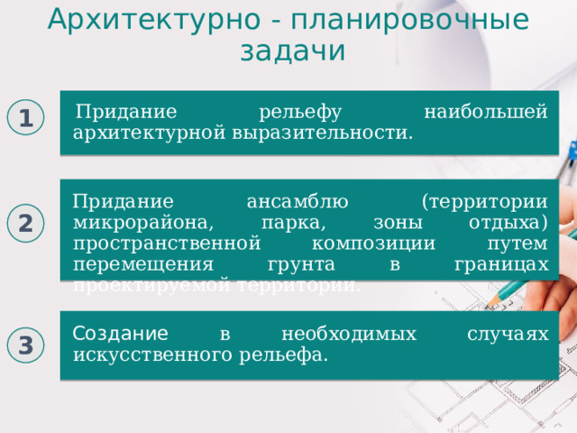 Архитектурно - планировочные  задачи Организация стока поверхностных вод (дождевых, ливневых и талых) с городских территорий. Придание рельефу наибольшей архитектурной выразительности. 1 Придание ансамблю (территории микрорайона, парка, зоны отдыха) пространственной композиции путем перемещения грунта в границах проектируемой территории. 2 Создание в необходимых случаях искусственного рельефа. 3 