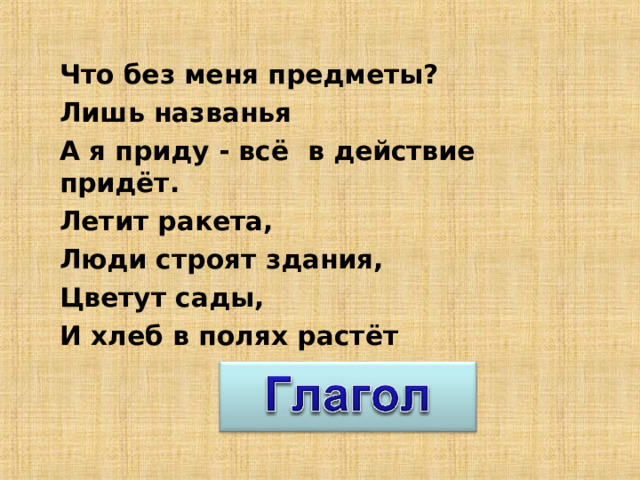 Что без меня предметы? Лишь названья А я приду - всё в действие придёт. Летит ракета, Люди строят здания, Цветут сады, И хлеб в полях растёт 