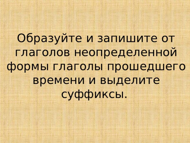 Образуйте и запишите от глаголов неопределенной формы глаголы прошедшего времени и выделите суффиксы. 