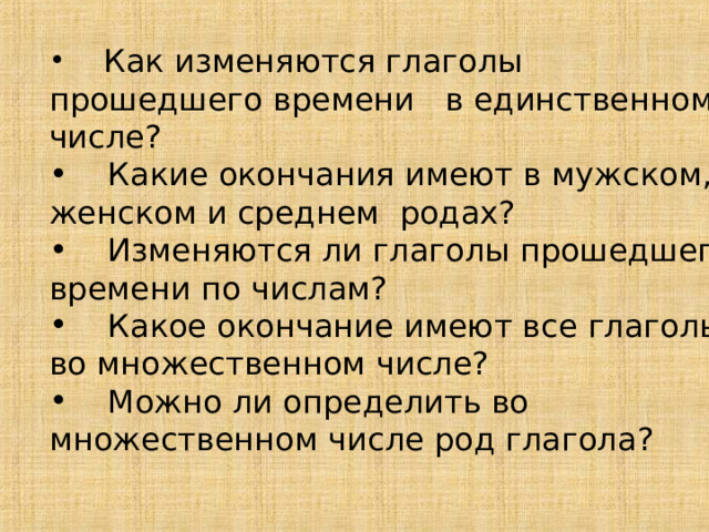  Как изменяются глаголы прошедшего времени в единственном числе?  Какие окончания имеют в мужском, женском и среднем родах?  Изменяются ли глаголы прошедшего времени по числам?  Какое окончание имеют все глаголы во множественном числе?  Можно ли определить во множественном числе род глагола? 