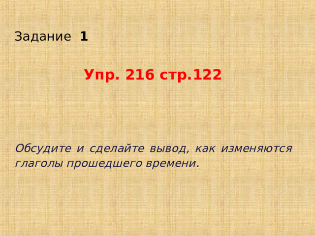 Задание 1   Упр. 216 стр.122    Обсудите и сделайте вывод, как изменяются глаголы прошедшего времени .  
