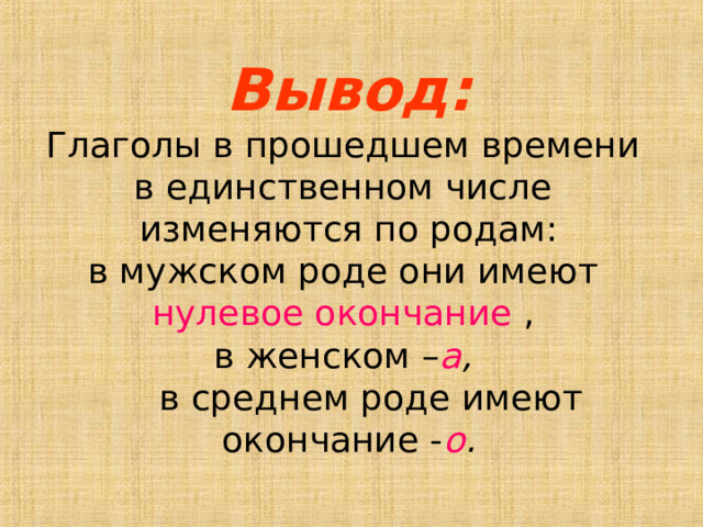 Вывод: Глаголы в прошедшем времени в единственном числе изменяются по родам: в мужском роде они имеют нулевое окончание , в женском – а ,   в среднем роде имеют окончание - о . 