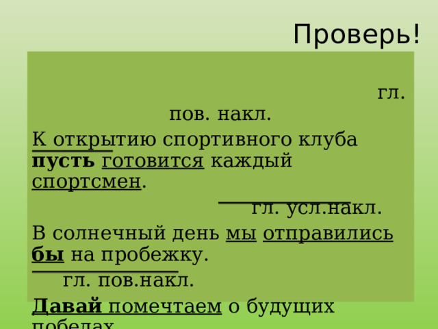 Проверь!  гл. пов. накл. К открытию спортивного клуба пусть  готовится каждый спортсмен .   гл. усл.накл. В солнечный день мы  отправились бы на пробежку.  гл. пов.накл. Давай помечтаем о будущих победах.   