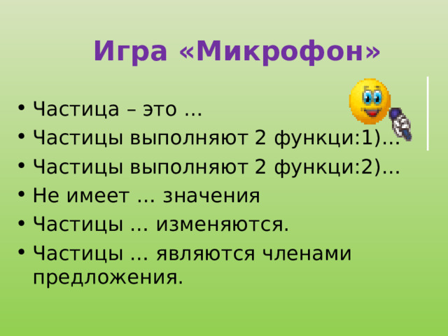  Игра «Микрофон»  Частица – это … Частицы выполняют 2 функци:1)… Частицы выполняют 2 функци:2)… Не имеет … значения Частицы … изменяются. Частицы … являются членами предложения.  