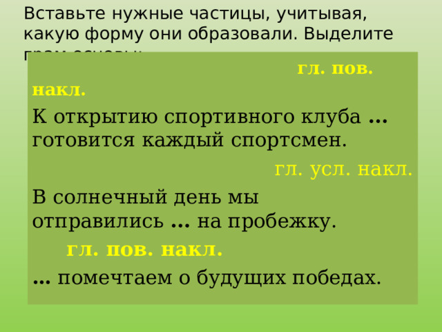 Вставьте нужные частицы, учитывая, какую форму они образовали. Выделите грам.основы:       гл. пов. накл. К открытию спортивного клуба ... готовится каждый спортсмен.   гл. усл. накл. В солнечный день мы отправились ... на пробежку.  гл. пов. накл. …  помечтаем о будущих победах.   