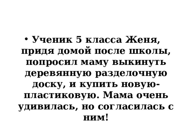 Ученик 5 класса Женя, придя домой после школы, попросил маму выкинуть деревянную разделочную доску, и купить новую- пластиковую. Мама очень удивилась, но согласилась с ним!  