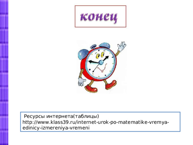  Ресурсы интернета(таблицы) http://www.klass39.ru/internet-urok-po-matematike-vremya-edinicy-izmereniya-vremeni 