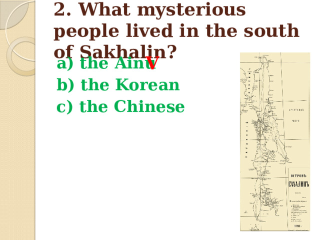 2. What mysterious people lived in the south of Sakhalin? V a) the Ainu b) the Korean c) the Chinese 