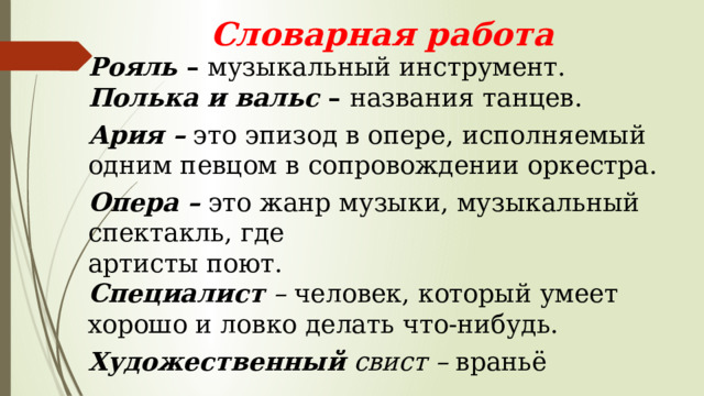 Словарная работа Рояль – музыкальный инструмент.  Полька и вальс – названия танцев. Ария – это эпизод в опере, исполняемый одним певцом в сопровождении оркестра. Опера – это жанр музыки, музыкальный спектакль, где  артисты поют.  Специалист – человек, который умеет хорошо и ловко делать что-нибудь. Художественный свист – враньё 