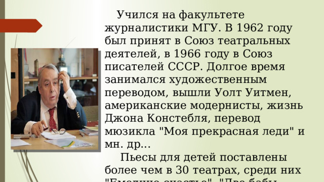 Учился на факультете журналистики МГУ. В 1962 году был принят в Союз театральных деятелей, в 1966 году в Союз писателей СССР. Долгое время занимался художественным переводом, вышли Уолт Уитмен, американские модернисты, жизнь Джона Констебля, перевод мюзикла 