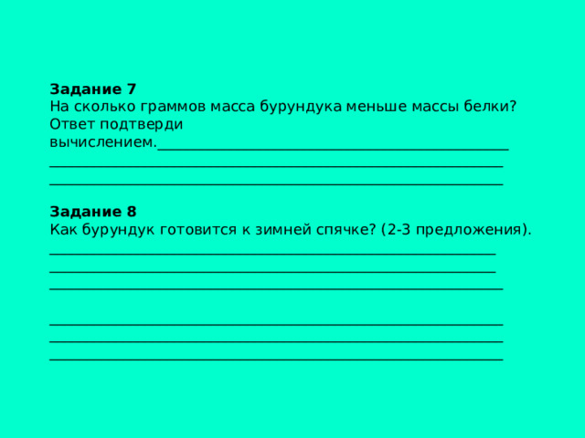 Задание 7 На сколько граммов масса бурундука меньше массы белки? Ответ подтверди вычислением.________________________________________________ ______________________________________________________________ ______________________________________________________________   Задание 8 Как бурундук готовится к зимней спячке? (2-3 предложения). _____________________________________________________________ _____________________________________________________________ ______________________________________________________________ ______________________________________________________________ ______________________________________________________________ ______________________________________________________________    