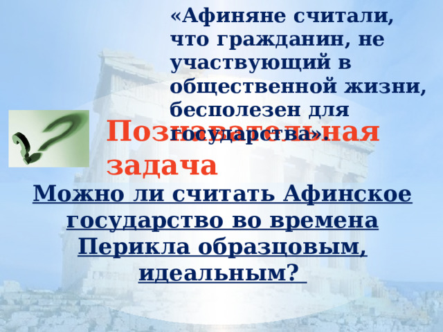 «Афиняне считали, что гражданин, не участвующий в общественной жизни, бесполезен для государства». Познавательная задача Можно ли считать Афинское государство во времена Перикла образцовым, идеальным? 