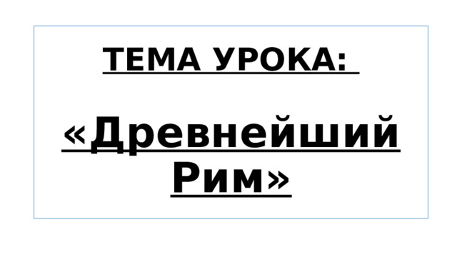 ТЕМА УРОКА:   «Древнейший Рим» 