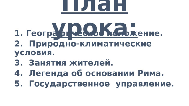 План урока: 1. Географическое положение. 2. Природно-климатические условия. 3. Занятия жителей. 4. Легенда об основании Рима. 5. Государственное управление.  