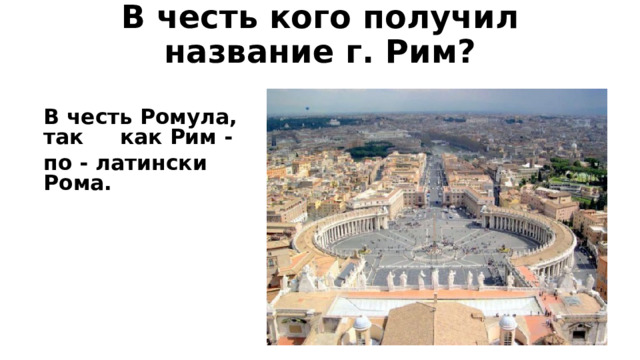 В честь кого получил название г. Рим?   В честь Ромула, так как Рим - по - латински Рома. 