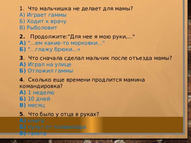 1. Что мальчишка не делает для мамы? A) Играет гаммы Б) Ходит к врачу В) Рыболовит 2. Продолжите: