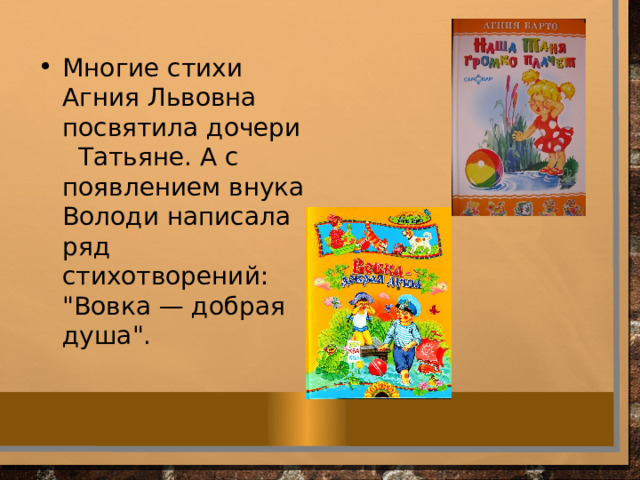 Многие стихи Агния Львовна посвятила дочери Татьяне. А с появлением внука Володи написала ряд стихотворений: 