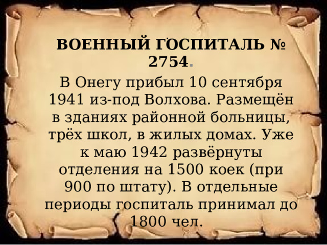  .   ВОЕННЫЙ ГОСПИТАЛЬ № 2754 . В Онегу прибыл 10 сентября 1941 из-под Волхова. Размещён в зданиях районной больницы, трёх школ, в жилых домах. Уже к маю 1942 развёрнуты отделения на 1500 коек (при 900 по штату). В отдельные периоды госпиталь принимал до 1800 чел. 
