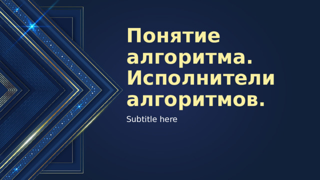 Понятие алгоритма. Исполнители алгоритмов. Subtitle here 