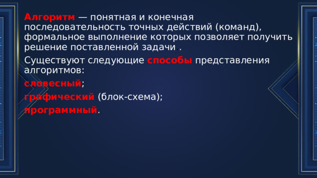 Алгоритм  — понятная и конечная последовательность точных действий (команд), формальное выполнение которых позволяет получить решение поставленной задачи . . Существуют следующие способы представления алгоритмов: словесный ; графический  (блок-схема); программный . 