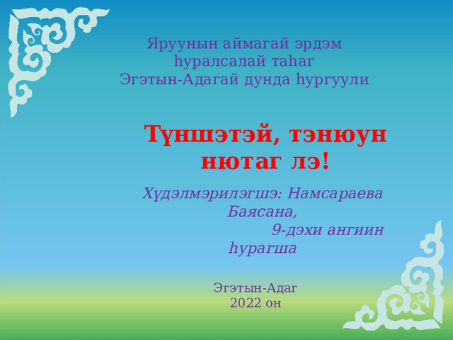 Яруунын аймагай эрдэм һуралсалай таһаг  Эгэтын-Адагай дунда hургуули Түншэтэй, тэнюун нютаг лэ!   Хүдэлмэрилэгшэ: Намсараева Баясана,  9-дэхи ангиин һурагша Эгэтын-Адаг 2022 он 