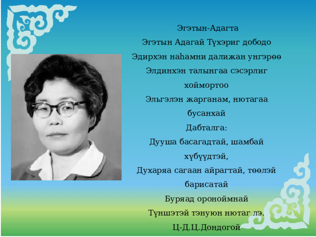  Эгэтын-Адагта Эгэтын Адагай Түхэриг дободо Эдирхэн наhамни далижан унгэрөө Элдинхэн талынгаа сэсэрлиг хоймортоо Эльгэлэн жарганам, нютагаа бусанхай Дабталга: Дууша басагадтай, шамбай хүбүүдтэй, Духаряа сагаан айрагтай, төөлэй барисатай Буряад ороноймнай Түншэтэй тэнуюн нютаг лэ. Ц-Д.Ц.Дондогой 