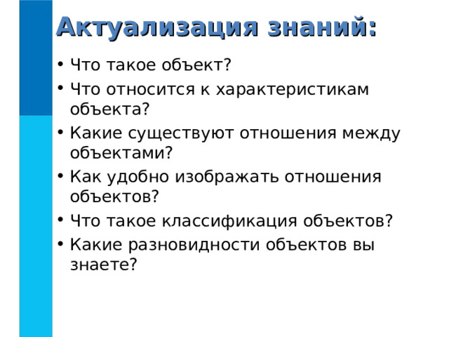 Актуализация знаний: Что такое объект? Что относится к характеристикам объекта? Какие существуют отношения между объектами? Как удобно изображать отношения объектов? Что такое классификация объектов? Какие разновидности объектов вы знаете? 
