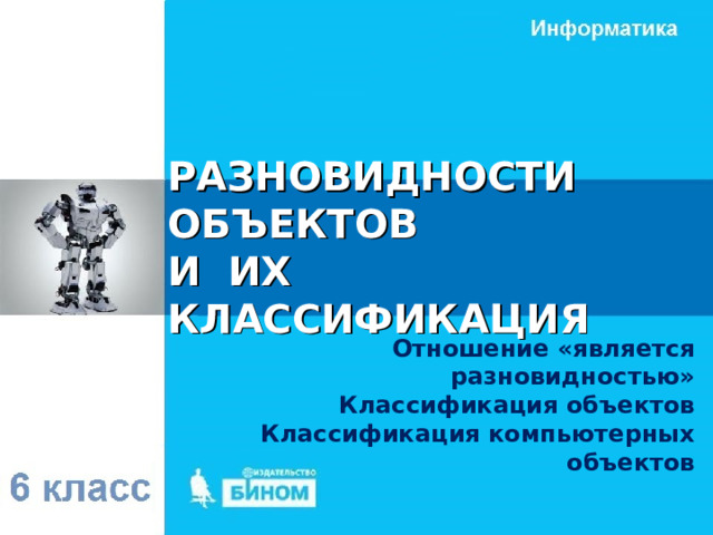 РАЗНОВИДНОСТИ ОБЪЕКТОВ  И ИХ КЛАССИФИКАЦИЯ Отношение «является разновидностью» Классификация объектов Классификация компьютерных объектов 