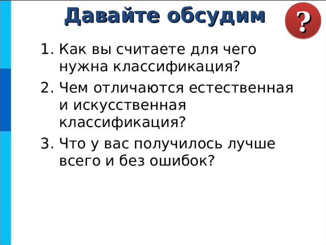 ? Давайте обсудим Как вы считаете для чего нужна классификация? Чем отличаются естественная и искусственная классификация? Что у вас получилось лучше всего и без ошибок? 