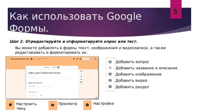 5 Как использовать Google Формы. Шаг 2. Отредактируйте и отформатируйте опрос или тест.  Вы можете добавлять в формы текст, изображения и видеозаписи, а также редактировать и форматировать их. Добавить вопрос Добавить название и описание Добавить изображение Добавить видео Добавить раздел Настройки Просмотр Настроить тему 
