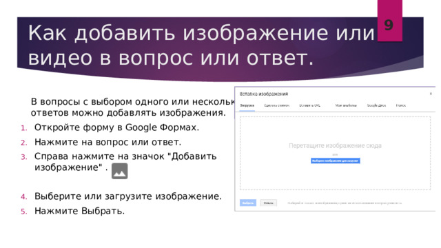 9 Как добавить изображение или видео в вопрос или ответ.  В вопросы с выбором одного или нескольких ответов можно добавлять изображения. Откройте форму в Google Формах. Нажмите на вопрос или ответ. Справа нажмите на значок 