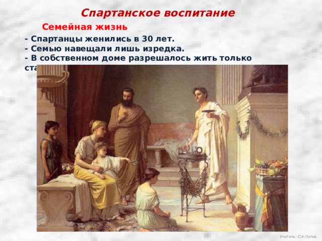 Спартанское воспитание Семейная жизнь - Спартанцы женились в 30 лет. - Семью навещали лишь изредка. - В собственном доме разрешалось жить только старикам. Учитель: С.А.Попов. 