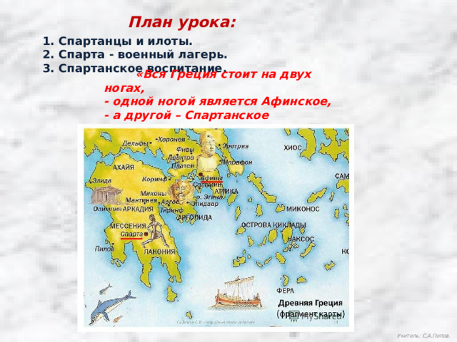 План урока: 1. Спартанцы и илоты. 2. Спарта - военный лагерь. 3. Спартанское воспитание.  «Вся Греция стоит на двух ногах, - одной ногой является Афинское, - а другой – Спартанское государство».  Учитель: С.А.Попов. 