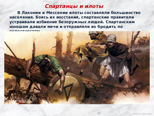 Спартанцы и илоты  В Лаконии и Мессении илоты составляли большинство населения. Боясь их восстания, спартанские правители устраивали избиение безоружных людей. Спартанским юношам давали мечи и отправляли их бродить по окрестностям. Учитель: С.А.Попов. 
