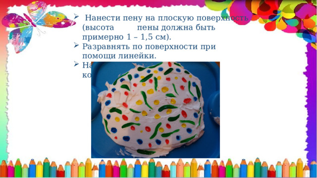  Нанести пену на плоскую поверхность (высота пены должна быть примерно 1 – 1,5 см). Разравнять по поверхности при помощи линейки. Нанести на пену небольшое количество краски. 