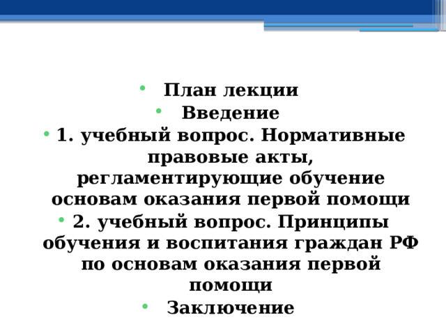План лекции Введение 1. учебный вопрос.  Нормативные правовые акты, регламентирующие обучение основам оказания первой помощи 2. учебный вопрос.  Принципы обучения и воспитания граждан РФ по основам оказания первой помощи Заключение  