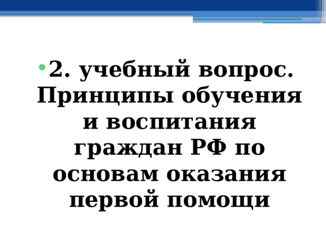 2. учебный вопрос.  Принципы обучения и воспитания граждан РФ по основам оказания первой помощи 