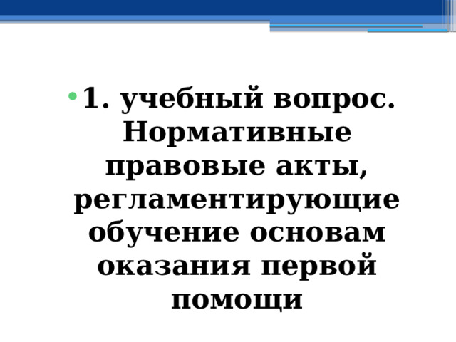 1. учебный вопрос.  Нормативные правовые акты, регламентирующие обучение основам оказания первой помощи 